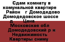 Сдам комнату в комунальной квартире   › Район ­ г.Домодедово Домодедовское шоссе  д  1 › Цена ­ 12 000 - Московская обл., Домодедовский р-н Недвижимость » Квартиры сниму   